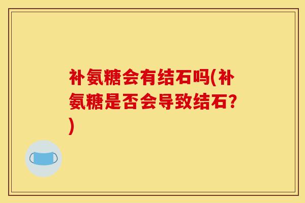 补氨糖会有结石吗(补氨糖是否会导致结石？)