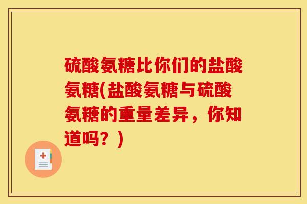 硫酸氨糖比你们的盐酸氨糖(盐酸氨糖与硫酸氨糖的重量差异，你知道吗？)