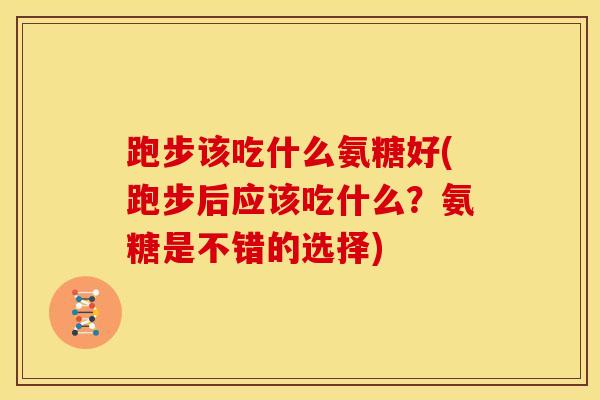 跑步该吃什么氨糖好(跑步后应该吃什么？氨糖是不错的选择)