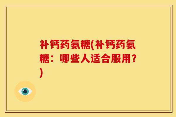 补钙药氨糖(补钙药氨糖：哪些人适合服用？)