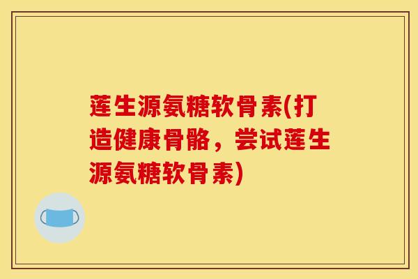 莲生源氨糖软骨素(打造健康骨骼，尝试莲生源氨糖软骨素)