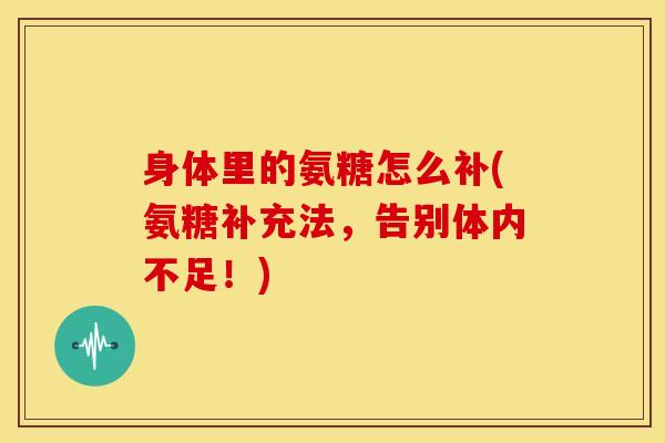 身体里的氨糖怎么补(氨糖补充法,告别体内不足!)-第1张图片-关节骑士 身体里的氨糖怎么补(氨糖补充法,告别体内不足!)-第1张图片-关节骑士
