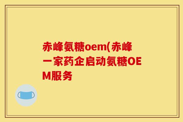 赤峰氨糖oem(赤峰一家药企启动氨糖OEM服务