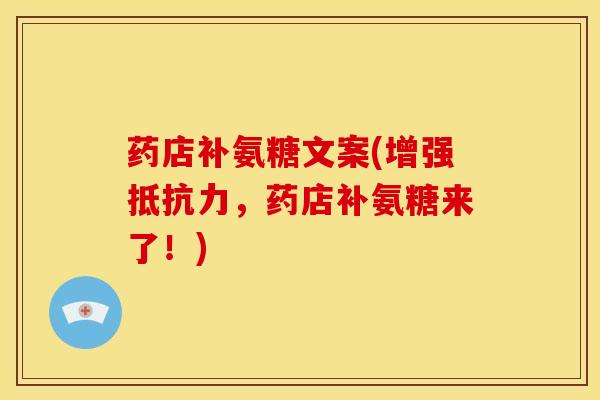 药店补氨糖文案(增强抵抗力，药店补氨糖来了！)