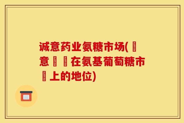 诚意药业氨糖市场(誠意藥業在氨基葡萄糖市場上的地位)