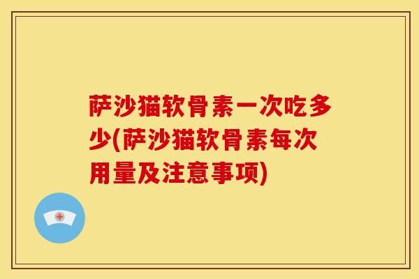 萨沙猫软骨素一次吃多少(萨沙猫软骨素每次用量及注意事项)