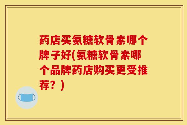 药店买氨糖软骨素哪个牌子好(氨糖软骨素哪个品牌药店购买更受推荐？)
