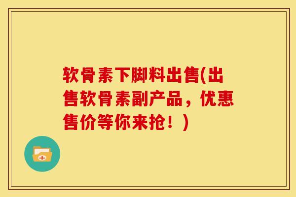 软骨素下脚料出售(出售软骨素副产品，优惠售价等你来抢！)