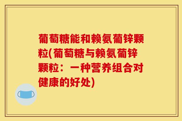 葡萄糖能和赖氨葡锌颗粒(葡萄糖与赖氨葡锌颗粒：一种营养组合对健康的好处)