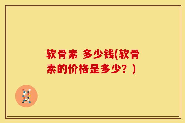 软骨素 多少钱(软骨素的价格是多少？)