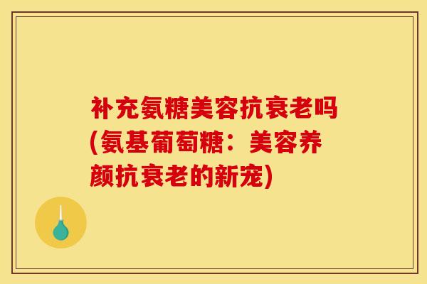 补充氨糖美容抗衰老吗(氨基葡萄糖：美容养颜抗衰老的新宠)