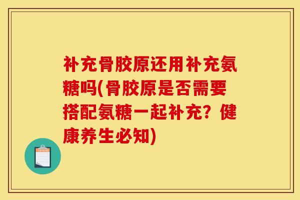 补充骨胶原还用补充氨糖吗(骨胶原是否需要搭配氨糖一起补充？健康养生必知)