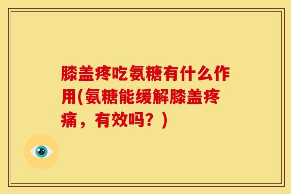 膝盖疼吃氨糖有什么作用(氨糖能缓解膝盖疼痛，有效吗？)
