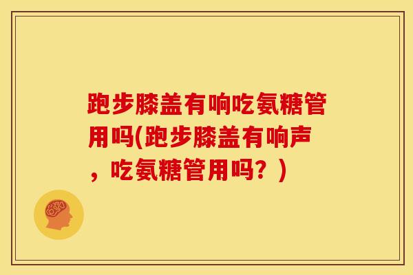 跑步膝盖有响吃氨糖管用吗(跑步膝盖有响声，吃氨糖管用吗？)