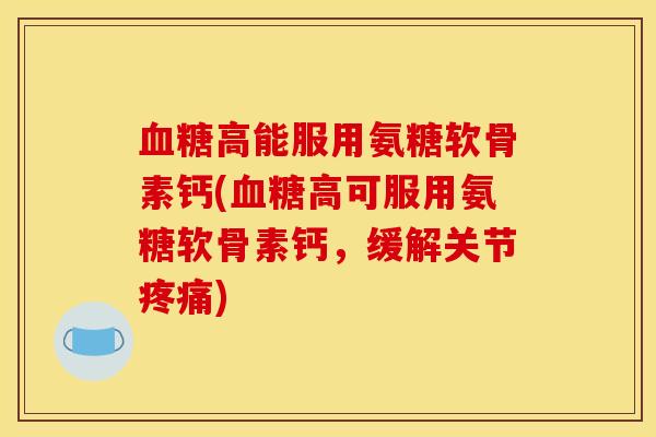 血糖高能服用氨糖软骨素钙(血糖高可服用氨糖软骨素钙，缓解关节疼痛)