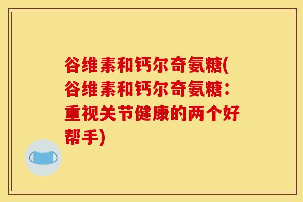 谷维素和钙尔奇氨糖(谷维素和钙尔奇氨糖：重视关节健康的两个好帮手)