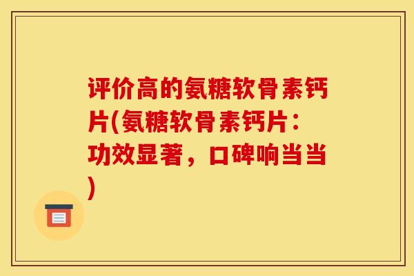 评价高的氨糖软骨素钙片(氨糖软骨素钙片：功效显著，口碑响当当)