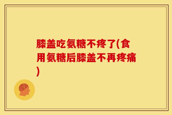 膝盖吃氨糖不疼了(食用氨糖后膝盖不再疼痛)-第1张图片-关节骑士 膝盖吃氨糖不疼了(食用氨糖后膝盖不再疼痛)-第1张图片-关节骑士