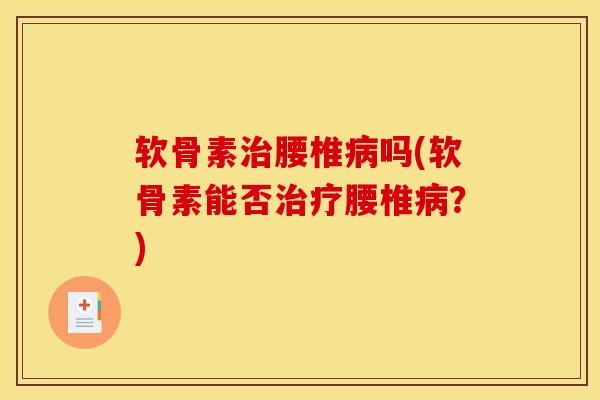 软骨素治腰椎病吗(软骨素能否治疗腰椎病？)