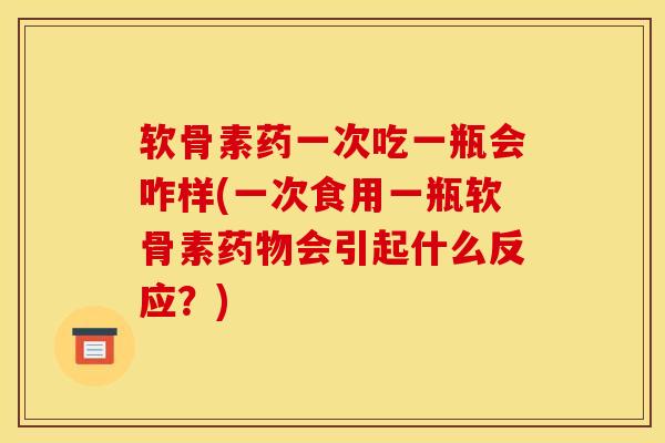 软骨素药一次吃一瓶会咋样(一次食用一瓶软骨素药物会引起什么反应？)