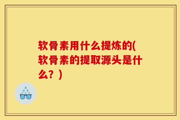 软骨素用什么提炼的(软骨素的提取源头是什么？)