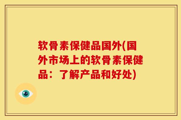 软骨素保健品国外(国外市场上的软骨素保健品：了解产品和好处)
