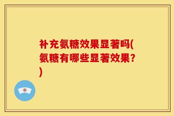 补充氨糖效果显著吗(氨糖有哪些显著效果？)