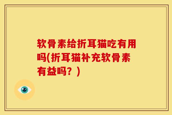 软骨素给折耳猫吃有用吗(折耳猫补充软骨素有益吗？)