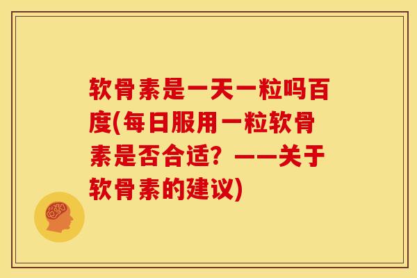 软骨素是一天一粒吗百度(每日服用一粒软骨素是否合适？——关于软骨素的建议)