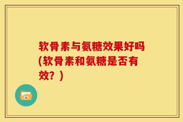 软骨素与氨糖效果好吗(软骨素和氨糖是否有效？)