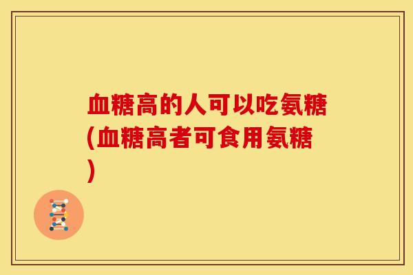 血糖高的人可以吃氨糖(血糖高者可食用氨糖)