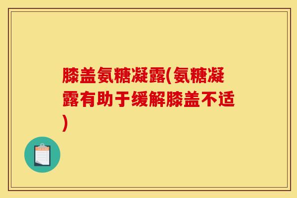 膝盖氨糖凝露(氨糖凝露有助于缓解膝盖不适)