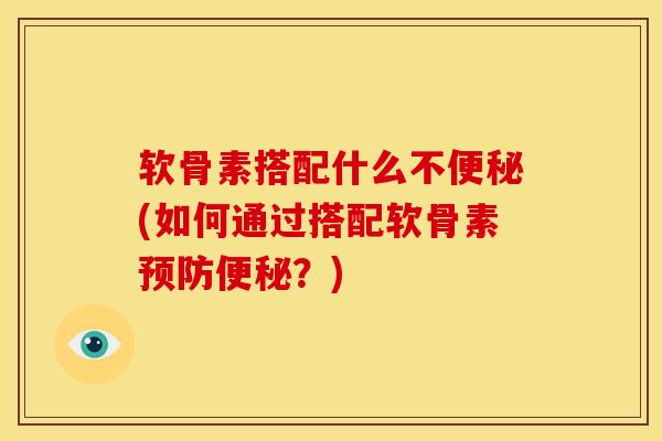 软骨素搭配什么不便秘(如何通过搭配软骨素预防便秘？)