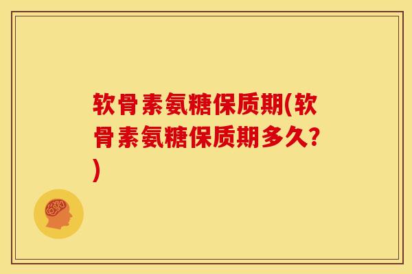 软骨素氨糖保质期(软骨素氨糖保质期多久？)