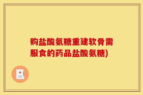 购盐酸氨糖重建软骨需服食的药品盐酸氨糖)