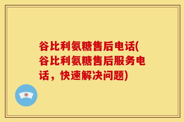 谷比利氨糖售后电话(谷比利氨糖售后服务电话，快速解决问题)