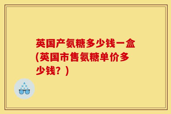 英国产氨糖多少钱一盒(英国市售氨糖单价多少钱？)