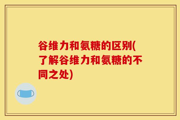 谷维力和氨糖的区别(了解谷维力和氨糖的不同之处)