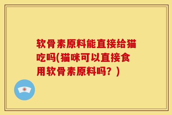 软骨素原料能直接给猫吃吗(猫咪可以直接食用软骨素原料吗？)