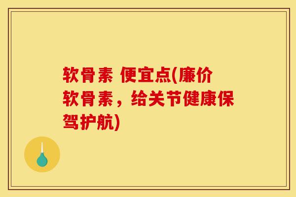 软骨素 便宜点(廉价软骨素，给关节健康保驾护航)