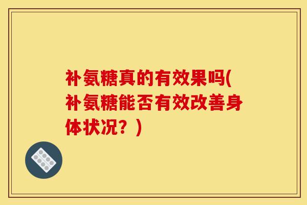 补氨糖真的有效果吗(补氨糖能否有效改善身体状况？)-第1张图片-关节骑士