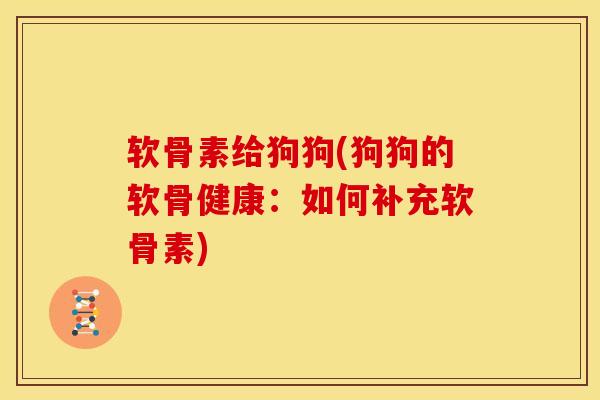 软骨素给狗狗(狗狗的软骨健康:如何补充软骨素)-第1张图片-关节骑士 软骨素给狗狗(狗狗的软骨健康:如何补充软骨素)-第1张图片-关节骑士