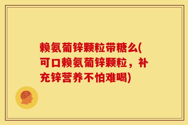赖氨葡锌颗粒带糖么(可口赖氨葡锌颗粒，补充锌营养不怕难喝)