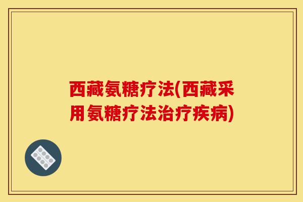 西藏氨糖疗法(西藏采用氨糖疗法治疗疾病)