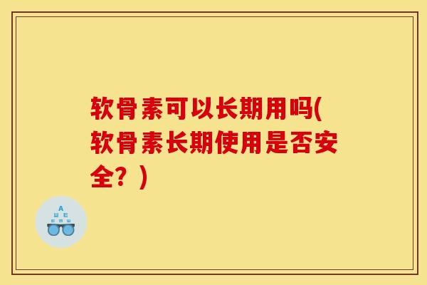 软骨素可以长期用吗(软骨素长期使用是否安全？)