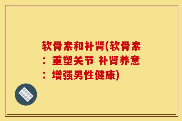 软骨素和补肾(软骨素：重塑关节 补肾养意：增强男性健康)
