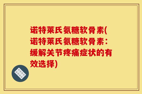 诺特莱氏氨糖软骨素(诺特莱氏氨糖软骨素：缓解关节疼痛症状的有效选择)