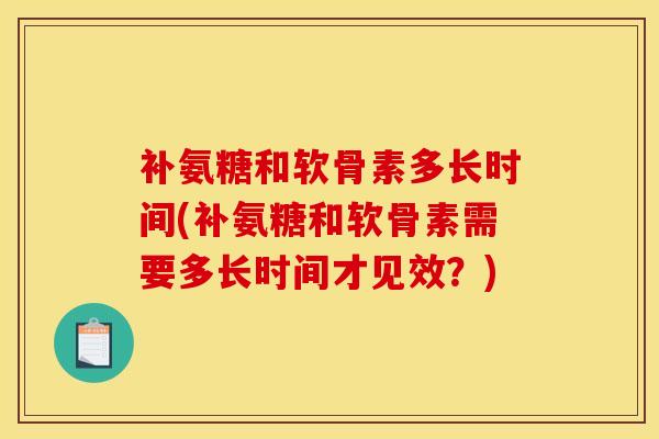 补氨糖和软骨素多长时间(补氨糖和软骨素需要多长时间才见效？)