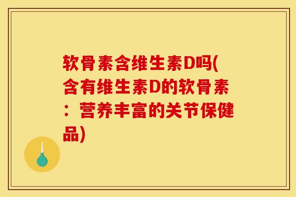 软骨素含维生素D吗(含有维生素D的软骨素：营养丰富的关节保健品)-第1张图片-关节骑士