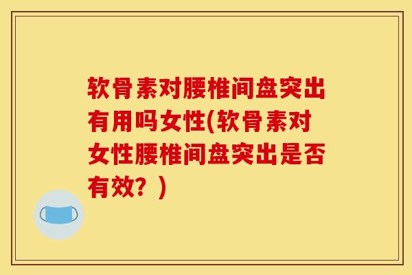 软骨素对腰椎间盘突出有用吗女性(软骨素对女性腰椎间盘突出是否有效？)